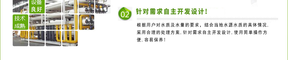 吸取了国际上先进的技术并且引进先进的设备，根据用户对水质及水量的要求，结合当地水源水质的具体情况，采用最佳处理方案，针对需求自主开发独立设计，使用简单操作方便，容易保养！